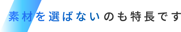 素材を選ばないのも特徴です