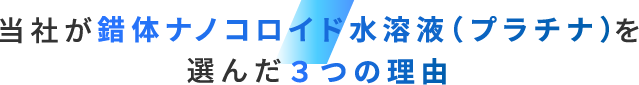 当社が錯体ナノコロイド水溶液（プラチナ）を選んだ3つの理由