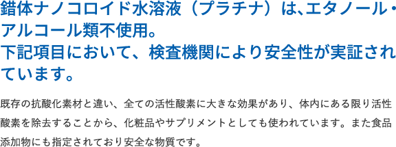 錯体ナノコロイド水溶液（プラチナ）は、エタノール・アルコール類不使用。下記項目において、検査機関により安全性が実証されています。